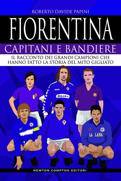 Fiorentina. Capitani e bandiere. Il racconto dei grandi campioni che hanno fatto la storia del mito gigliato - Roberto Davide Papini - ebook