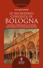 Le incredibili curiosità di Bologna. I luoghi, i personaggi e le storie che nessuno ti ha mai raccontato