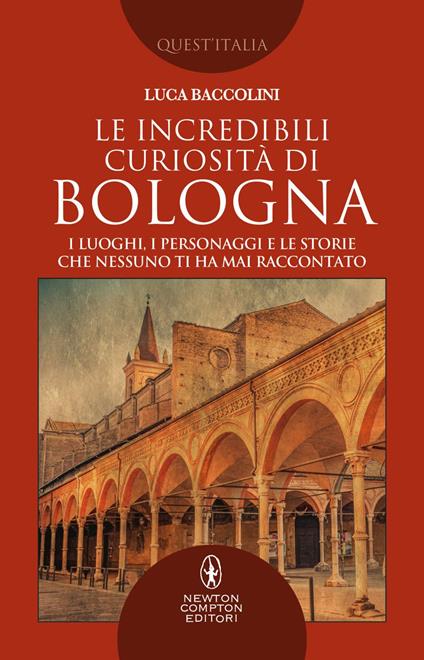 Le incredibili curiosità di Bologna. I luoghi, i personaggi e le storie che nessuno ti ha mai raccontato - Luca Baccolini - ebook