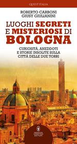 Luoghi segreti e misteriosi di Bologna. Curiosità, aneddoti e storie insolite sulla città delle due torri