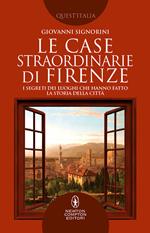 Le case straordinarie di Firenze. I segreti dei luoghi che hanno fatto la storia della città