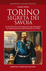 Torino segreta dei Savoia. Le vicende di una dinastia che per quasi un millennio ha influenzato la città