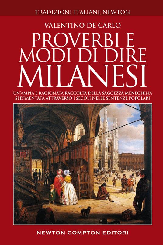 Proverbi e modi di dire milanesi. Un'ampia e ragionata raccolta della saggezza meneghina sedimentata attraverso i secoli nelle sentenze popolari - Valentino De Carlo - copertina