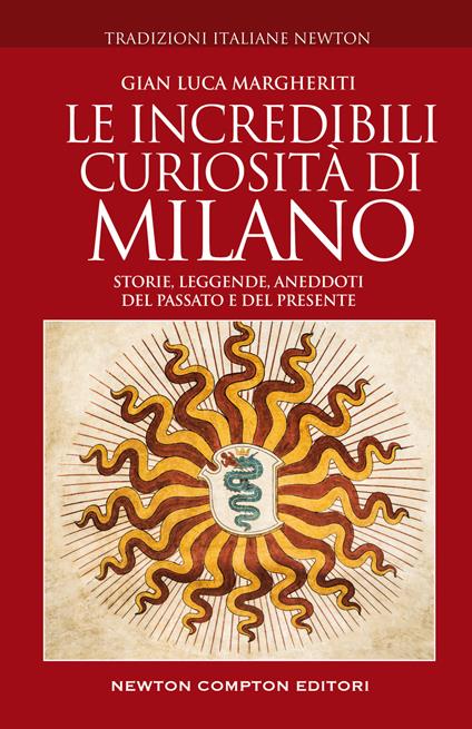 Le incredibili curiosità di Milano. Storie, leggende, aneddoti del passato e del presente - Gian Luca Margheriti - copertina