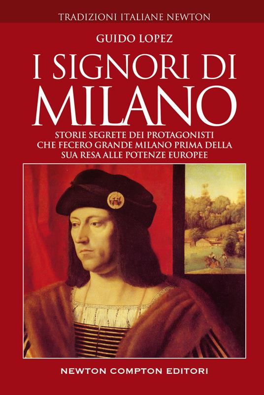 I signori di Milano. Storie segrete dei protagonisti che fecero grande Milano prima della sua resa alle potenze europee - Guido Lopez - copertina