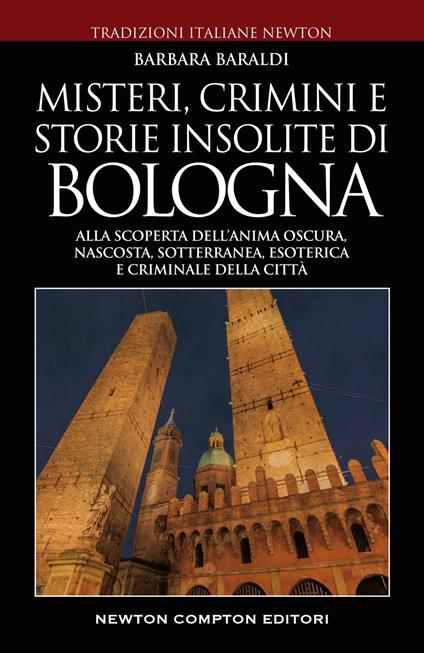 Misteri, crimini e storie insolite di Bologna. Alla scoperta dell'anima oscura, nascosta, sotterranea, esoterica e criminale della città - Barbara Baraldi - copertina