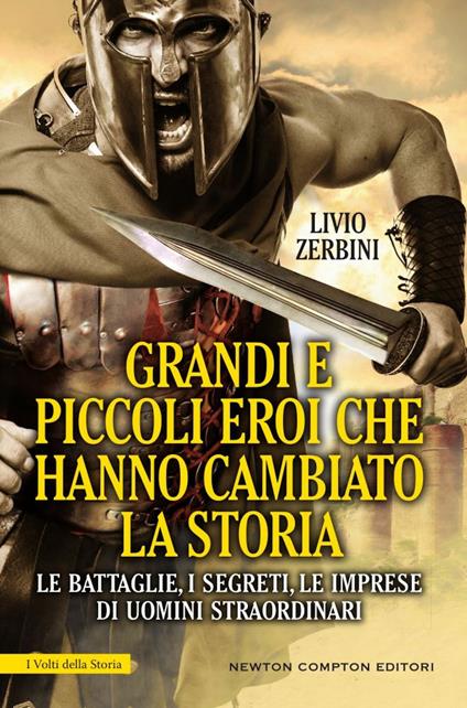 Grandi e piccoli eroi che hanno cambiato la storia. Le battaglie, i segreti, le imprese di uomini straordinari - Livio Zerbini - copertina