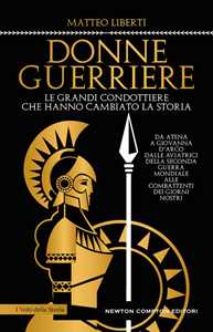 Libro Donne guerriere. Le grandi condottiere che hanno cambiato la storia Matteo Liberti