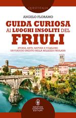 Guida curiosa ai luoghi insoliti del Friuli. Storia, arte, natura e folklore: un viaggio inedito nella bellezza friulana