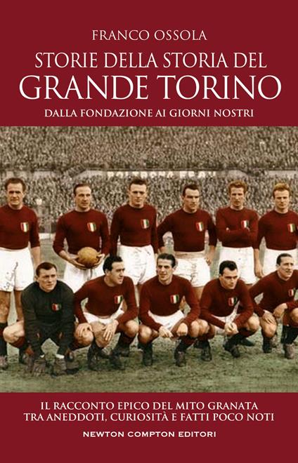 Storie della storia del grande Torino. Dalla fondazione ai giorni nostri. Il racconto epico del mito granata tra aneddoti, curiosità e fatti poco noti - Franco Ossola - copertina