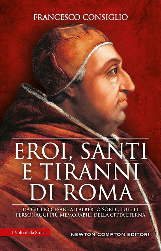 Eroi, santi e tiranni di Roma. Da Giulio Cesare ad Alberto Sordi, tutti i personaggi più memorabili della Città Eterna - Francesco Consiglio - copertina
