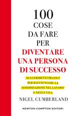 100 cose da fare per essere una persona di successo. Suggerimenti pratici per raggiungere la soddisfazione nel lavoro e nella vita