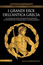 I grandi eroi dell'antica Grecia. Da Achille ad Aiace, da Minosse ad Atalanta: le figure epiche e mitiche della cultura ellenica