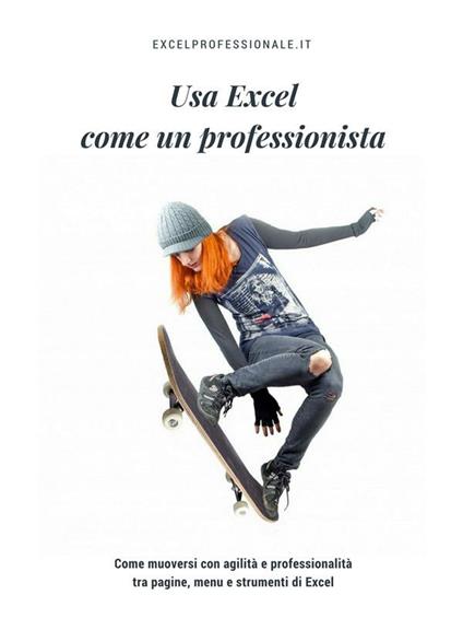 Usa Excel come un professionista. Come muoversi con agilità e professionalità tra pagine, menu e strumenti di Excel - ExcelProfessionale.it - ebook