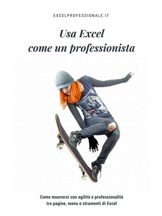 Usa Excel come un professionista. Come muoversi con agilità e professionalità tra pagine, menu e strumenti di Excel - ExcelProfessionale.it - ebook