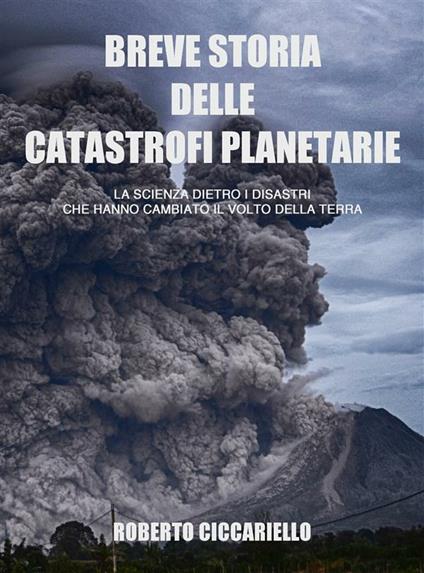 Breve storia delle catastrofi planetarie. La scienza dietro i disastri che hanno cambiato il volto della terra - Roberto Ciccariello - ebook