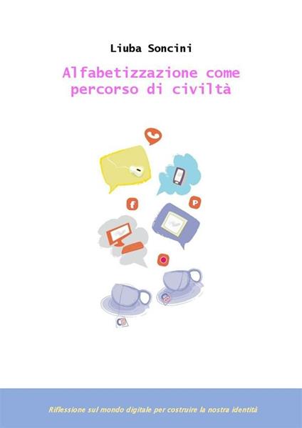Alfabetizzazione come percorso di civiltà: riflessione sul mondo digitale per costruire la nostra identità - Liuba Soncini - ebook