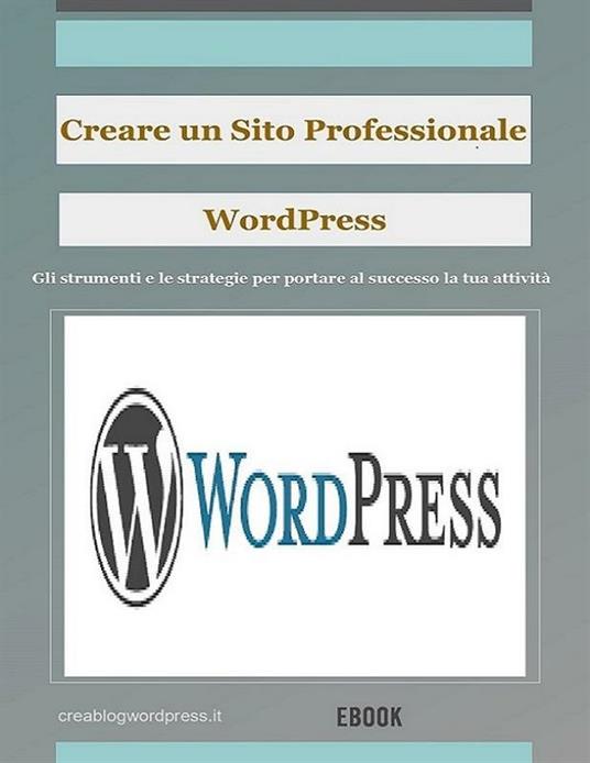 Creare un sito web professionale Wordpress. Gli strumenti e le strategie per portare al successo la tua attività - Creare Un Blog E Siti Web Wordpress - ebook