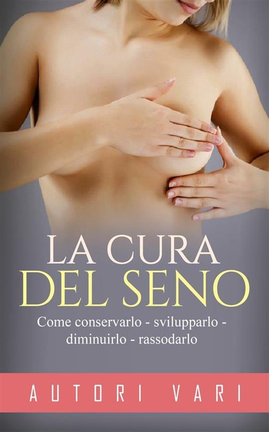 La cura del seno. Come conservarlo svilupparlo diminuirlo rassodarlo - Autori vari - ebook