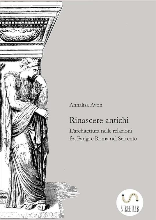 Rinascere antichi. L'architettura nelle relazioni tra Parigi e Roma nel Seicento - Annalisa Avon - ebook