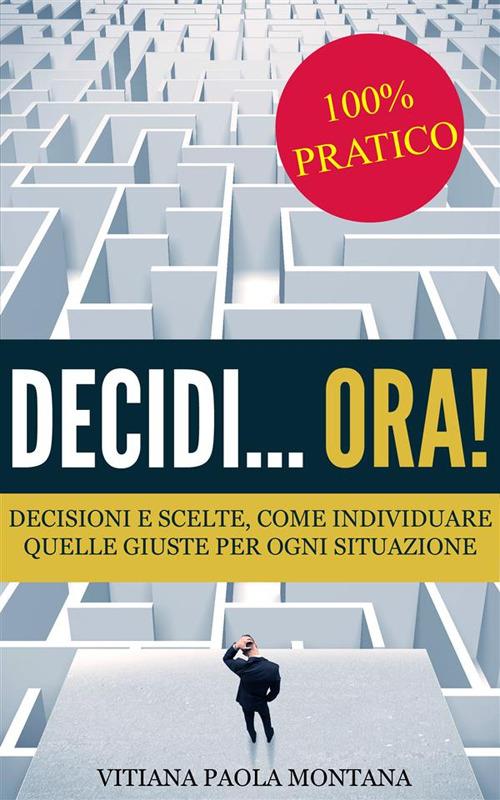 Decidi... ora! Decisioni e scelte, come individuare quelle giuste per ogni situazione - Vitiana Paola Montana - ebook