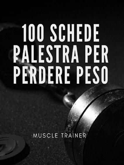 100 schede palestra per perdere peso - Muscle Trainer - ebook