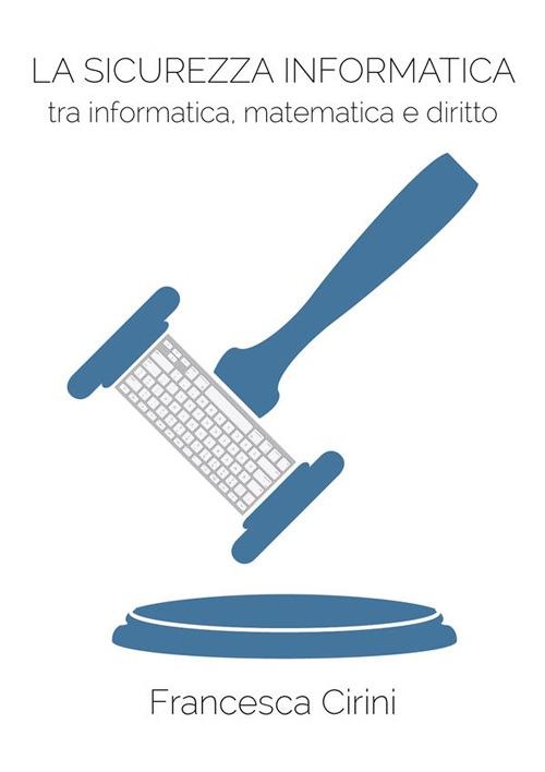 La sicurezza informatica. Tra informatica, matematica e diritto - Francesca Cirini - ebook