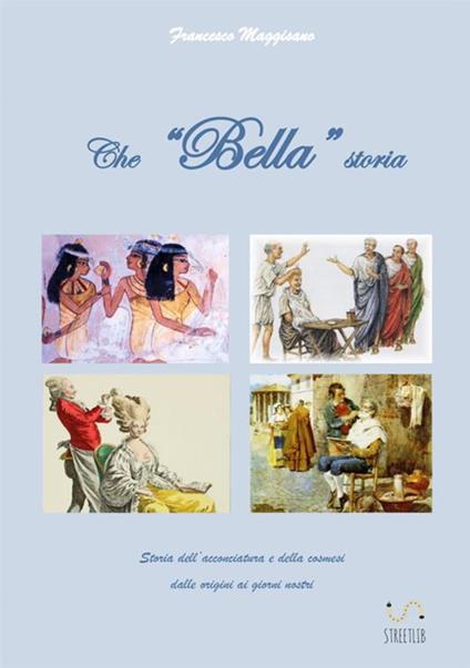 Che «bella» storia. Storia dell'acconciatura e della cosmesi dalle origini ai giorni nostri - Francesco Maggisano - copertina