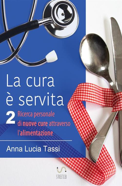 La cura è servita. Vol. 2: Ricerca personale di nuove cure attraverso l'alimentazione - Anna Lucia Tassi - copertina