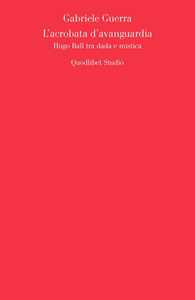 L' acrobata d'avanguardia. Hugo Ball tra dada e mistica