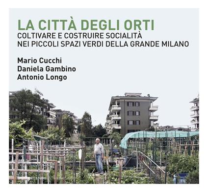 La città degli orti. Coltivare e costruire socialità nei piccoli spazi verdi della Grande Milano - Mario Cucchi,Daniela Gambino,Antonio Longo - copertina