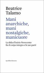 Mani anarchiche, mani nostalgiche, manicuore. La sfida d'inizio Novecento fra il corpo integro e le sue parti