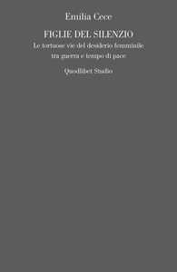 Libro Figlie del silenzio. Le tortuose vie del desiderio femminile tra guerra e tempo di pace Emilia Cece