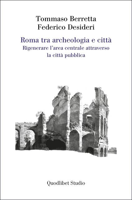 Roma tra archeologia e città. Rigenerare l'area centrale attraverso la città pubblica - Tommaso Berretta,Federico Desideri - copertina