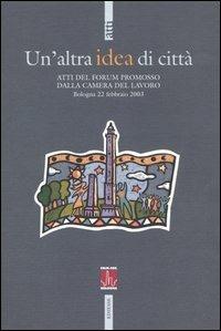 Un'altra idea di città. Atti del Forum promosso dalla Camera del Lavoro (Bologna, 22 febbraio 2003) - copertina