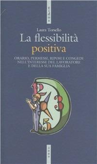 La flessibilità positiva. Orari, permessi, riposi e congedi nell'interesse del lavoratore e della sua famiglia - Laura Torsello - copertina