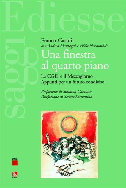 Una finestra al quarto piano. La CGIL e il Mezzogiorno. Appunti per un futuro condiviso - Franco Garufi,Andrea Montagni,Frida Nacinovich - copertina