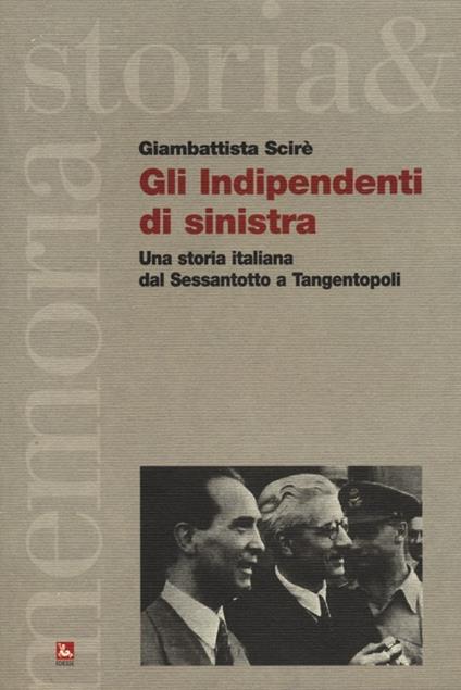 Gli indipendenti di sinistra. Una storia italiana dal Sessantotto a Tangentopoli - Giambattista Scirè - copertina