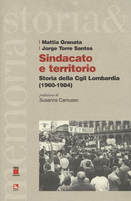Sindacato e territorio. Storia della CGIL Lombardia (1960-1984) - Mattia Granata,Jorge Torre Santos - copertina
