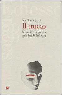 Il trucco. Sessualità e biopolitica nella fine di Berlusconi - Ida Dominijanni - copertina