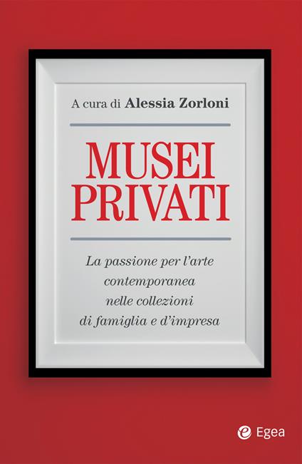 Musei privati. La passione per l'arte contemporanea nelle collezioni di famiglia e d'impresa - Alessia Zorloni - ebook