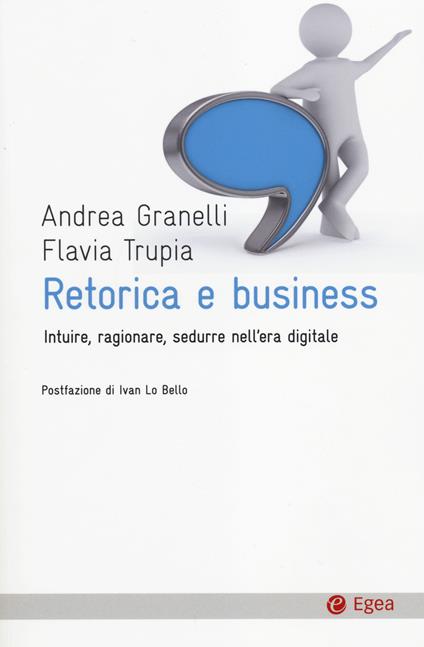 Retorica e business. Intuire, ragionare, sedurre nell'era digitale - Andrea Granelli,Flavia Trupia - copertina