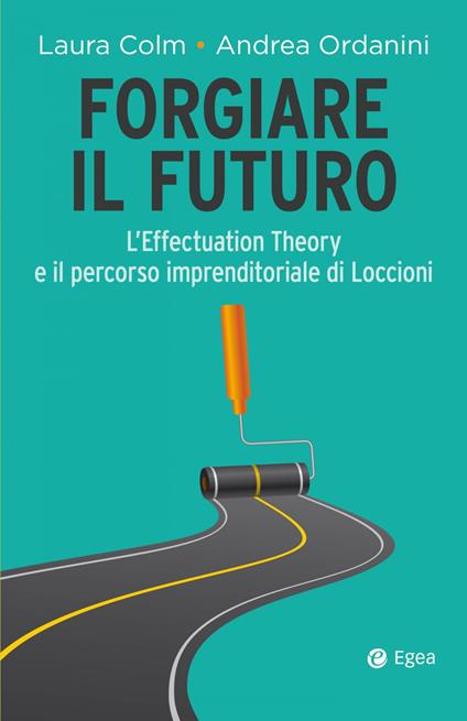 Forgiare il futuro. L'Effectuation Theory e il percorso imprenditoriale di Loccioni - Andrea Ordanini,Laura Colm - copertina