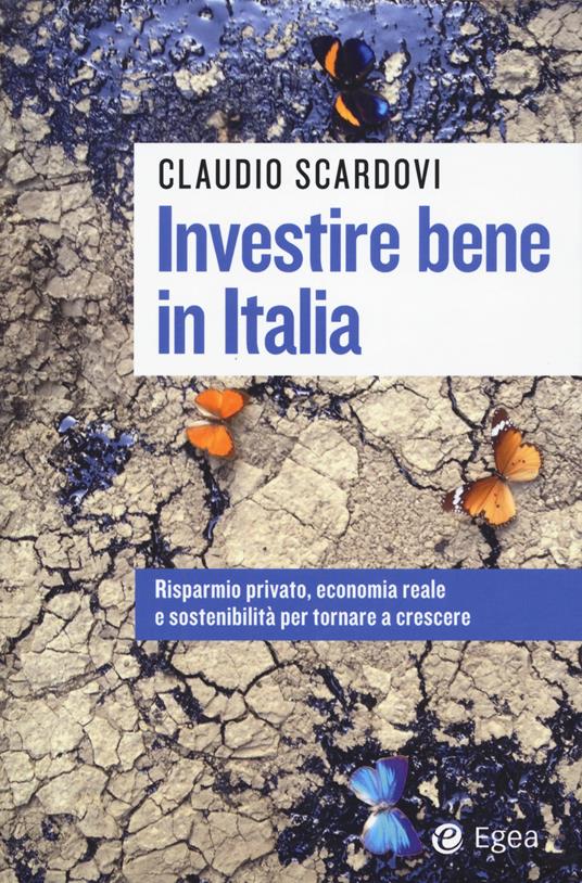 Investire bene in Italia. Risparmio privato, economia reale e sostenibilità per tornare a crescere - Claudio Scardovi - copertina