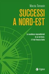 Successi a Nord-Est. Le eccellenze imprenditoriali di un territorio: il Friuli Venezia Giulia - Marzia Tomasin - copertina