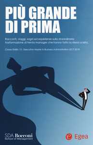 Più grande di prima. Racconti, viaggi, sogni ed esperienze sulla straordinaria trasformazione di trenta manager che hanno fatto la stessa scelta. Classe EMBA 15 - Executive Master in Business Adm...