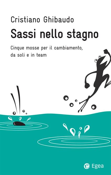 Sassi nello stagno. Cinque mosse per il cambiamento, da soli e in team - Cristiano Ghibaudo - ebook