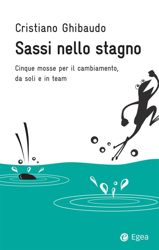 Sassi nello stagno. Cinque mosse per il cambiamento, da soli e in team - Cristiano Ghibaudo - ebook