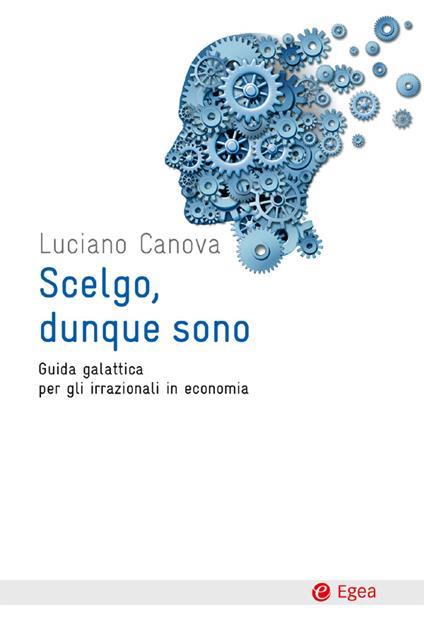 Scelgo, dunque sono. Guida galattica per gli irrazionali in economia - Luciano Canova - ebook