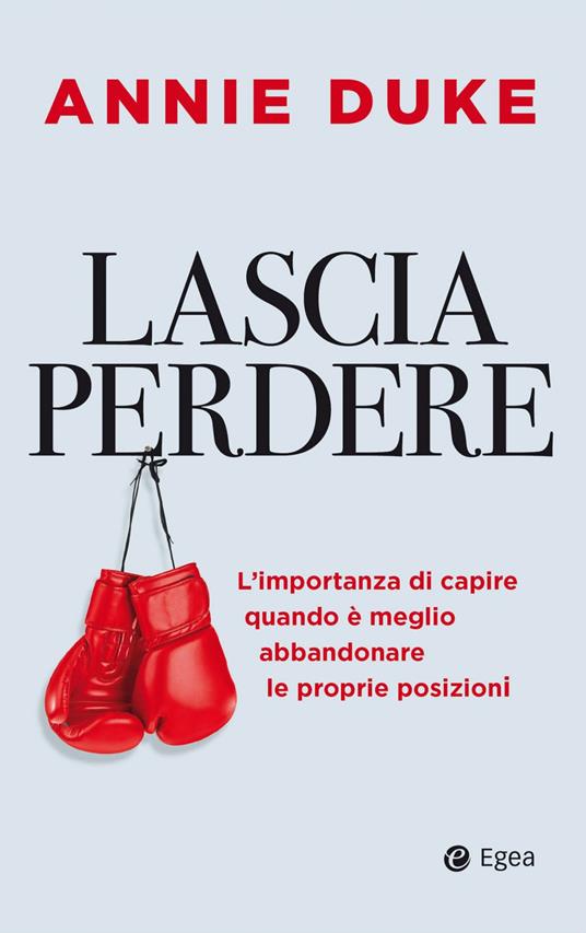 Lascia perdere. L'importanza di capire quando è meglio abbandonare le proprie posizioni - Annie Duke - ebook